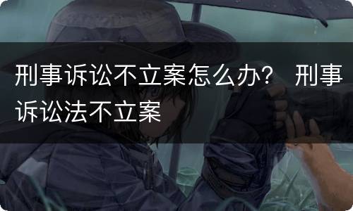刑事诉讼不立案怎么办？ 刑事诉讼法不立案