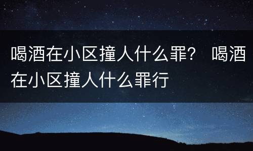 喝酒在小区撞人什么罪？ 喝酒在小区撞人什么罪行
