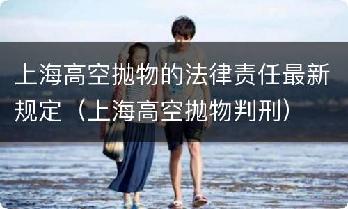 上海高空抛物的法律责任最新规定（上海高空抛物判刑）