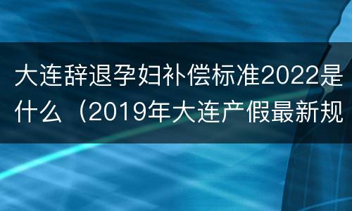 大连辞退孕妇补偿标准2022是什么（2019年大连产假最新规定）