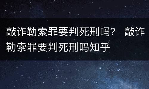 敲诈勒索罪要判死刑吗？ 敲诈勒索罪要判死刑吗知乎