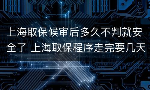 上海取保候审后多久不判就安全了 上海取保程序走完要几天