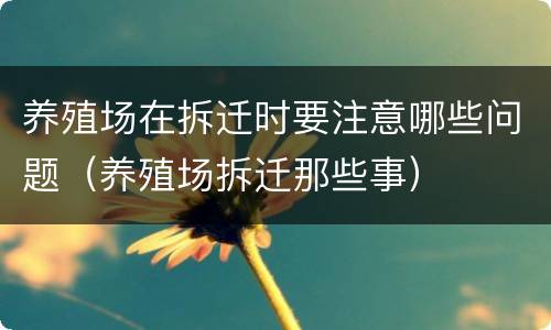 养殖场在拆迁时要注意哪些问题（养殖场拆迁那些事）