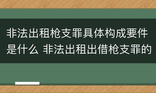 非法出租枪支罪具体构成要件是什么 非法出租出借枪支罪的构成要件