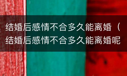 结婚后感情不合多久能离婚（结婚后感情不合多久能离婚呢）