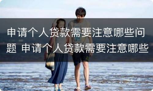 申请个人贷款需要注意哪些问题 申请个人贷款需要注意哪些问题和建议