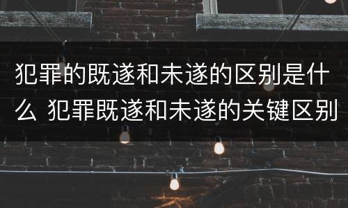 犯罪的既遂和未遂的区别是什么 犯罪既遂和未遂的关键区别