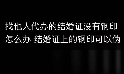 找他人代办的结婚证没有钢印怎么办 结婚证上的钢印可以伪造吗