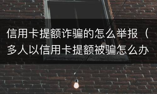 信用卡提额诈骗的怎么举报（多人以信用卡提额被骗怎么办）