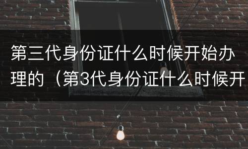 第三代身份证什么时候开始办理的（第3代身份证什么时候开始）