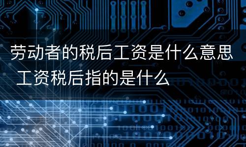 劳动者的税后工资是什么意思 工资税后指的是什么