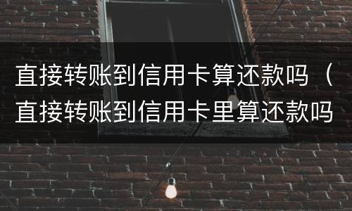 直接转账到信用卡算还款吗（直接转账到信用卡里算还款吗）