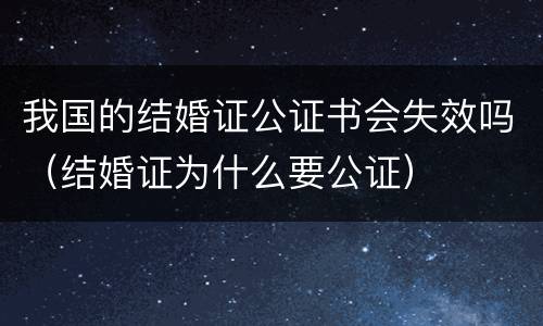 我国的结婚证公证书会失效吗（结婚证为什么要公证）