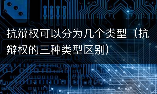 抗辩权可以分为几个类型（抗辩权的三种类型区别）