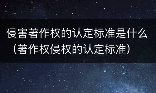 侵害著作权的认定标准是什么（著作权侵权的认定标准）