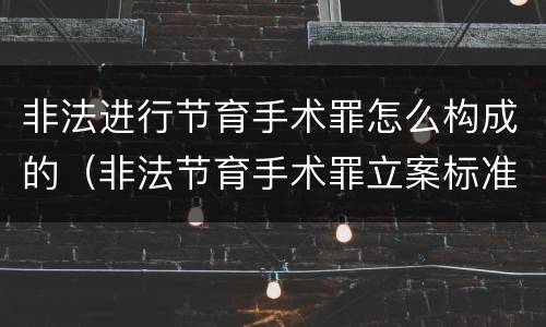 非法进行节育手术罪怎么构成的（非法节育手术罪立案标准）