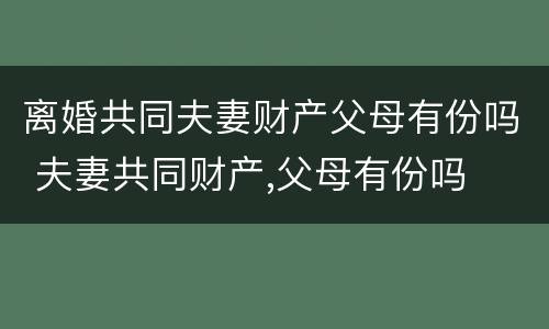 离婚共同夫妻财产父母有份吗 夫妻共同财产,父母有份吗