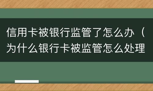 信用卡被银行监管了怎么办（为什么银行卡被监管怎么处理）