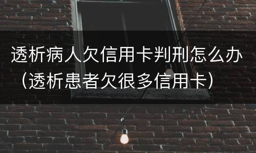 透析病人欠信用卡判刑怎么办（透析患者欠很多信用卡）