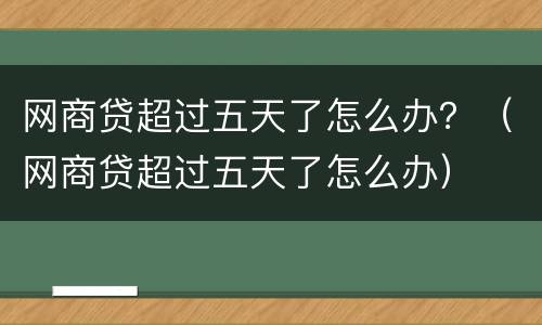 网商贷超过五天了怎么办？（网商贷超过五天了怎么办）