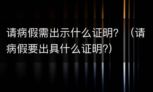 请病假需出示什么证明？（请病假要出具什么证明?）