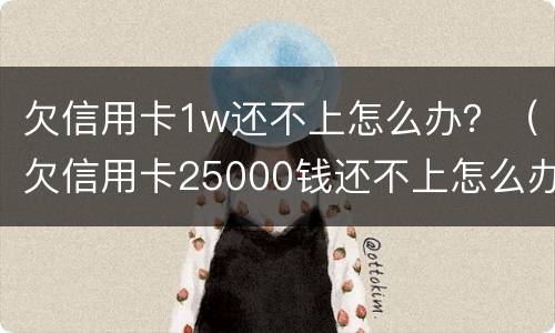 欠信用卡1w还不上怎么办？（欠信用卡25000钱还不上怎么办）