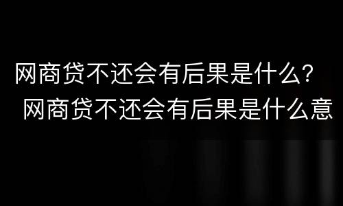 网商贷不还会有后果是什么？ 网商贷不还会有后果是什么意思