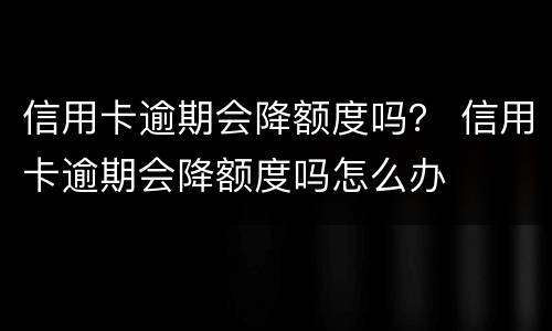 信用卡逾期会降额度吗？ 信用卡逾期会降额度吗怎么办