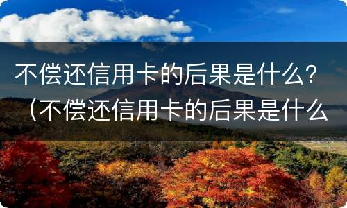 不偿还信用卡的后果是什么？（不偿还信用卡的后果是什么）