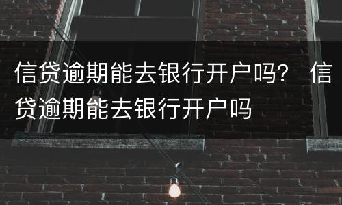 信贷逾期能去银行开户吗？ 信贷逾期能去银行开户吗