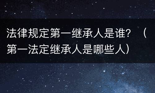 法律规定第一继承人是谁？（第一法定继承人是哪些人）