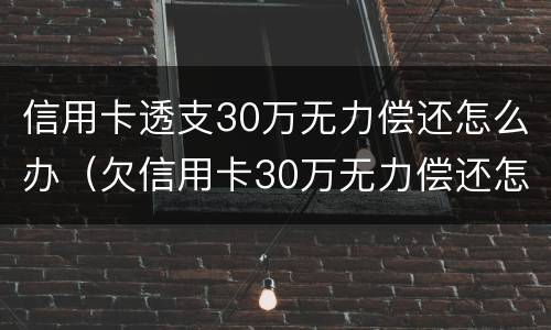 信用卡透支30万无力偿还怎么办（欠信用卡30万无力偿还怎么办）