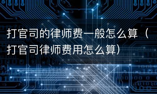 打官司的律师费一般怎么算（打官司律师费用怎么算）