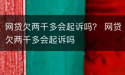 网贷欠两千多会起诉吗？ 网贷欠两千多会起诉吗