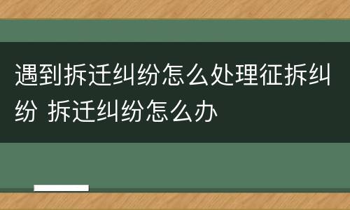 遇到拆迁纠纷怎么处理征拆纠纷 拆迁纠纷怎么办