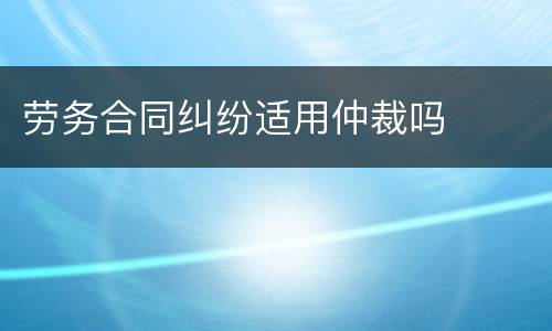 劳务合同纠纷适用仲裁吗