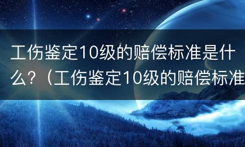 工伤鉴定10级的赔偿标准是什么?（工伤鉴定10级的赔偿标准是什么呢）