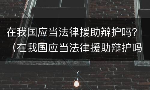 在我国应当法律援助辩护吗？（在我国应当法律援助辩护吗英文）