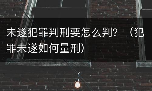 未遂犯罪判刑要怎么判？（犯罪未遂如何量刑）