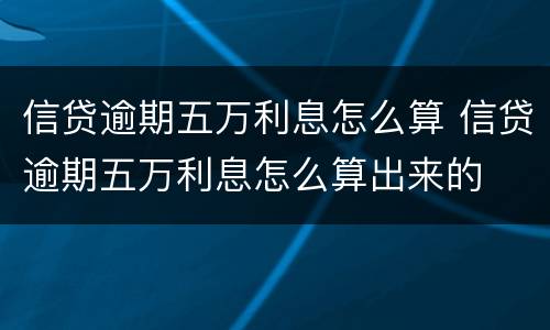 信贷逾期五万利息怎么算 信贷逾期五万利息怎么算出来的