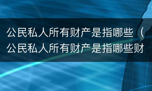 公民私人所有财产是指哪些（公民私人所有财产是指哪些财产）