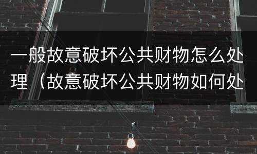 一般故意破坏公共财物怎么处理（故意破坏公共财物如何处罚）