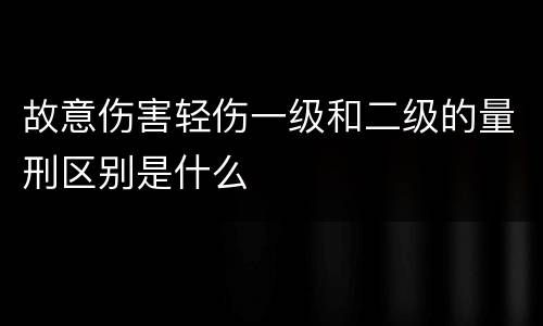 故意伤害轻伤一级和二级的量刑区别是什么
