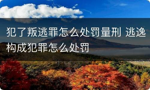 犯了叛逃罪怎么处罚量刑 逃逸构成犯罪怎么处罚
