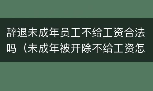 辞退未成年员工不给工资合法吗（未成年被开除不给工资怎么办）