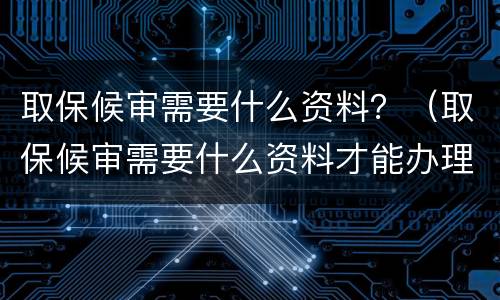 取保候审需要什么资料？（取保候审需要什么资料才能办理）