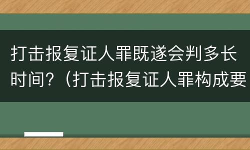 打击报复证人罪既遂会判多长时间?（打击报复证人罪构成要件）