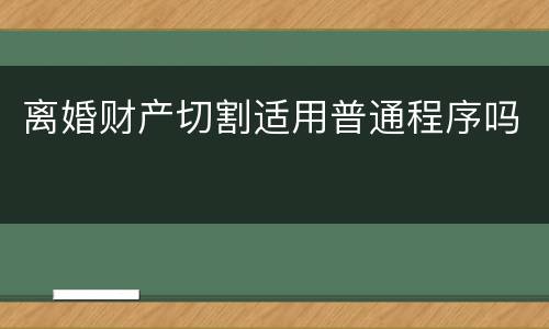 离婚财产切割适用普通程序吗