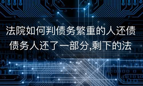 法院如何判债务繁重的人还债 债务人还了一部分,剩下的法院怎么判
