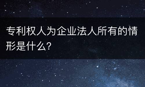 专利权人为企业法人所有的情形是什么？